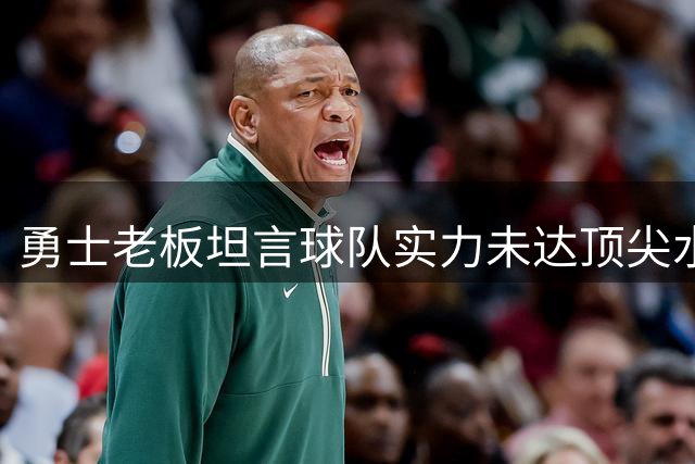 勇士老板坦言球队实力未达顶尖水平 暗示将寻求阵容升级
